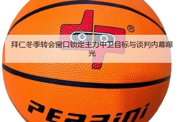 拜仁冬季转会窗口锁定主力中卫目标与谈判内幕曝光（A8app）